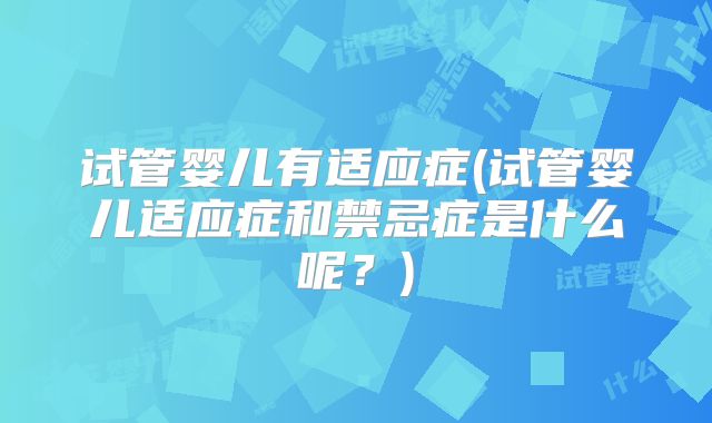 试管婴儿有适应症(试管婴儿适应症和禁忌症是什么呢?)