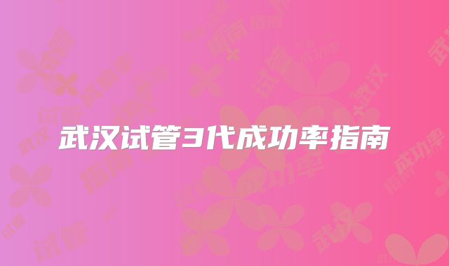 武汉试管3代成功率指南
