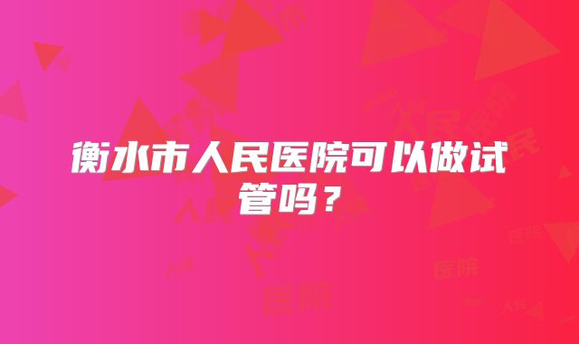 衡水市人民医院可以做试管吗？