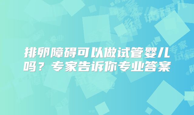 排卵障碍可以做试管婴儿吗？专家告诉你专业答案