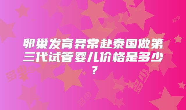 卵巢发育异常赴泰国做第三代试管婴儿价格是多少?