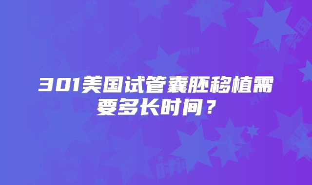 301美国试管囊胚移植需要多长时间？