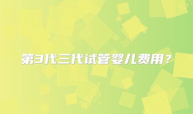 第3代三代试管婴儿费用？
