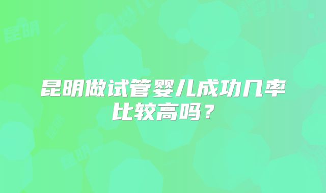 昆明做试管婴儿成功几率比较高吗？