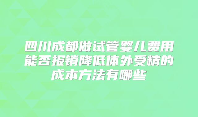 四川成都做试管婴儿费用能否报销降低体外受精的成本方法有哪些