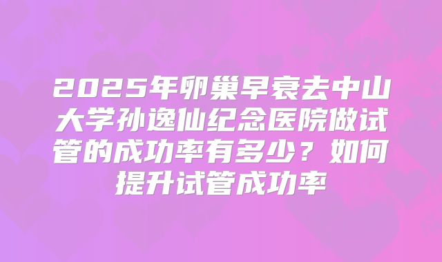 2025年卵巢早衰去中山大学孙逸仙纪念医院做试管的成功率有多少？如何提升试管成功率