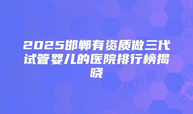2025邯郸有资质做三代试管婴儿的医院排行榜揭晓