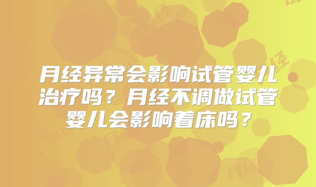 月经异常会影响试管婴儿治疗吗？月经不调做试管婴儿会影响着床吗？