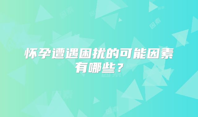 怀孕遭遇困扰的可能因素有哪些？