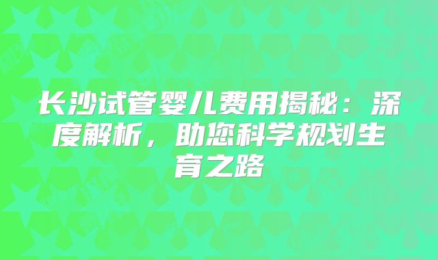 长沙试管婴儿费用揭秘：深度解析，助您科学规划生育之路