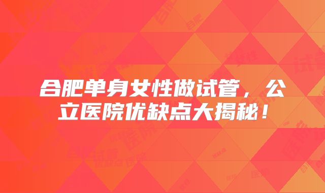 合肥单身女性做试管，公立医院优缺点大揭秘！