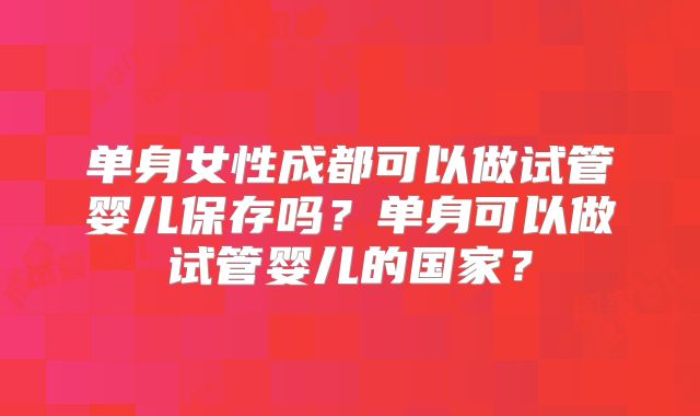 单身女性成都可以做试管婴儿保存吗？单身可以做试管婴儿的国家？