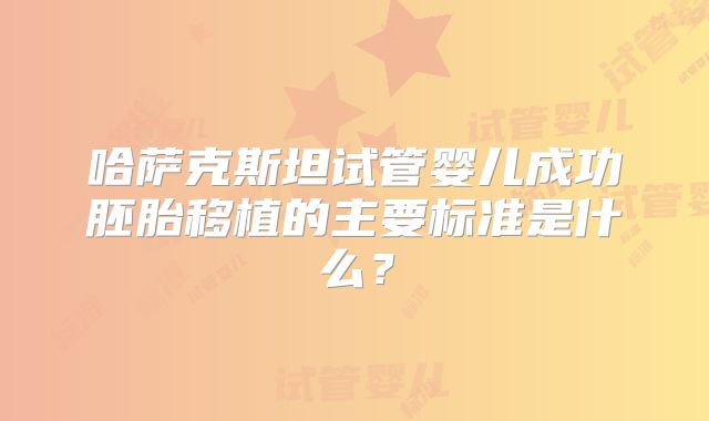 哈萨克斯坦试管婴儿成功胚胎移植的主要标准是什么?