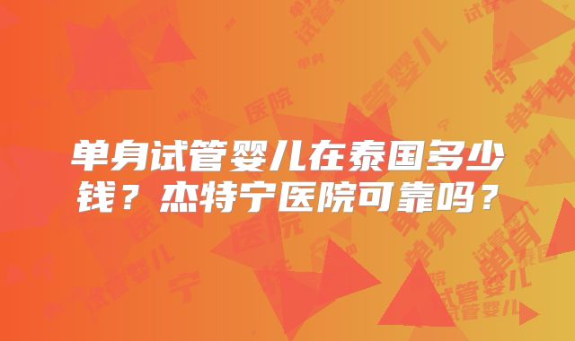 单身试管婴儿在泰国多少钱？杰特宁医院可靠吗？