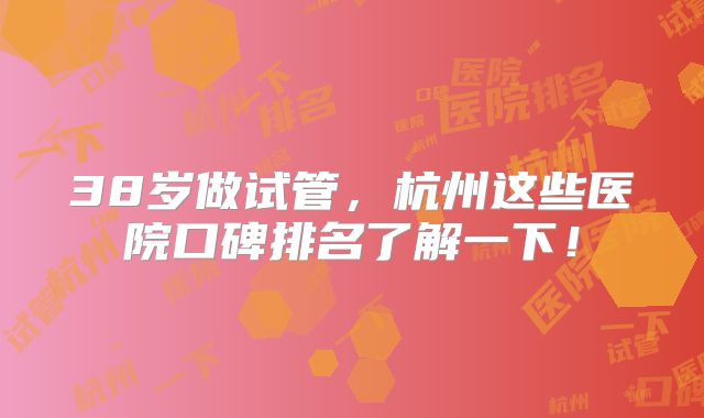 38岁做试管，杭州这些医院口碑排名了解一下！