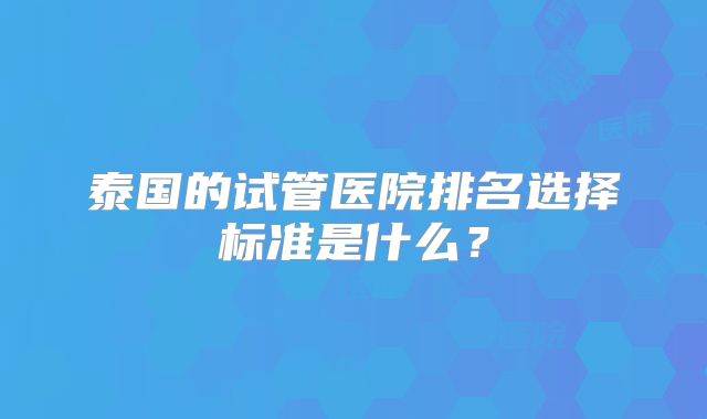 泰国的试管医院排名选择标准是什么？