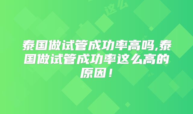 泰国做试管成功率高吗,泰国做试管成功率这么高的原因!
