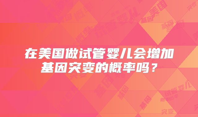 在美国做试管婴儿会增加基因突变的概率吗？