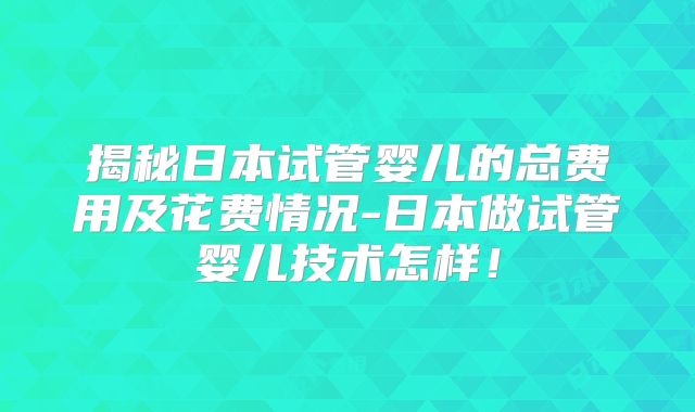 揭秘日本试管婴儿的总费用及花费情况-日本做试管婴儿技术怎样！