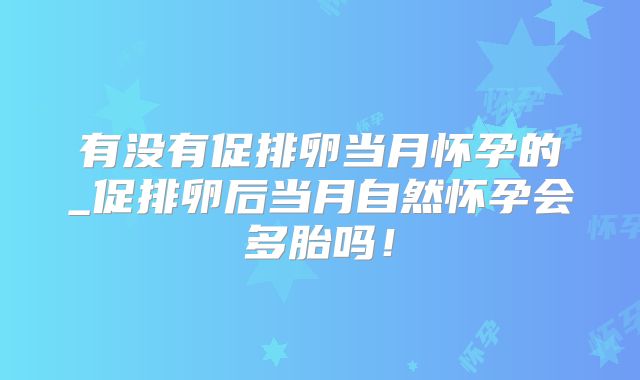 有没有促排卵当月怀孕的_促排卵后当月自然怀孕会多胎吗！