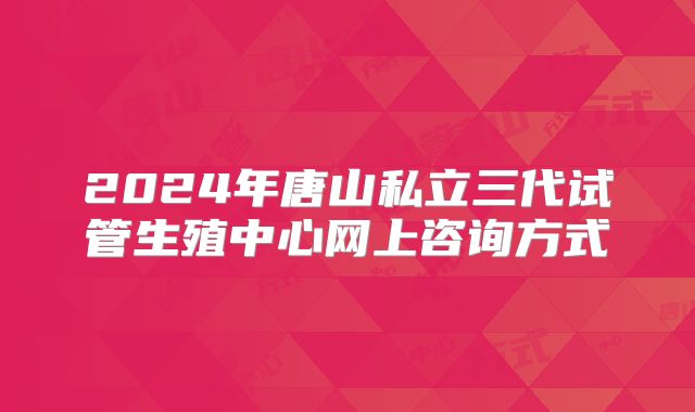2024年唐山私立三代试管生殖中心网上咨询方式