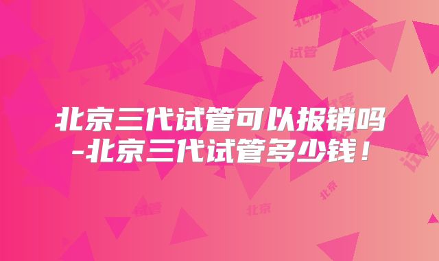 北京三代试管可以报销吗-北京三代试管多少钱！