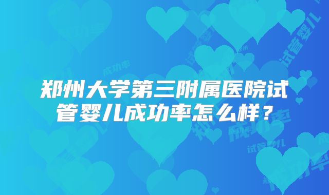 郑州大学第三附属医院试管婴儿成功率怎么样?