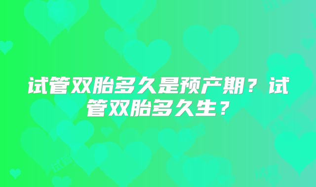 试管双胎多久是预产期？试管双胎多久生？