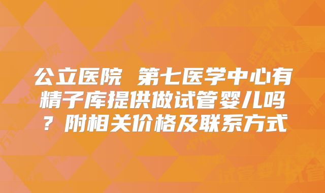 公立医院 第七医学中心有精子库提供做试管婴儿吗?附相关价格及联系方式