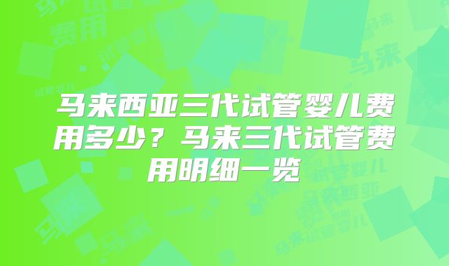 马来西亚三代试管婴儿费用多少？马来三代试管费用明细一览