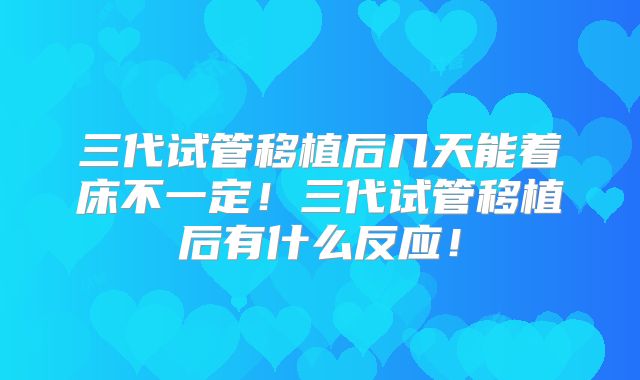 三代试管移植后几天能着床不一定！三代试管移植后有什么反应！
