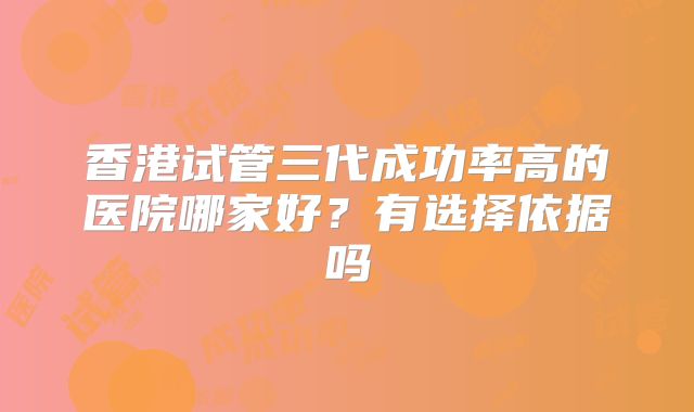 香港试管三代成功率高的医院哪家好?有选择依据吗