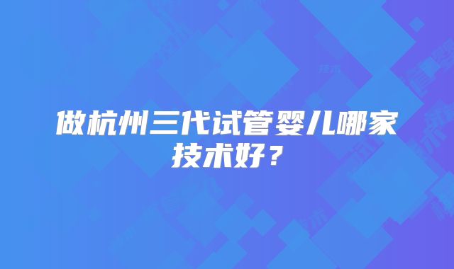 做杭州三代试管婴儿哪家技术好？