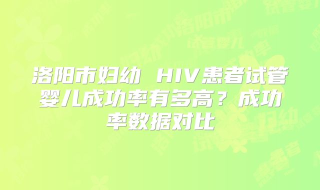洛阳市妇幼 HIV患者试管婴儿成功率有多高？成功率数据对比
