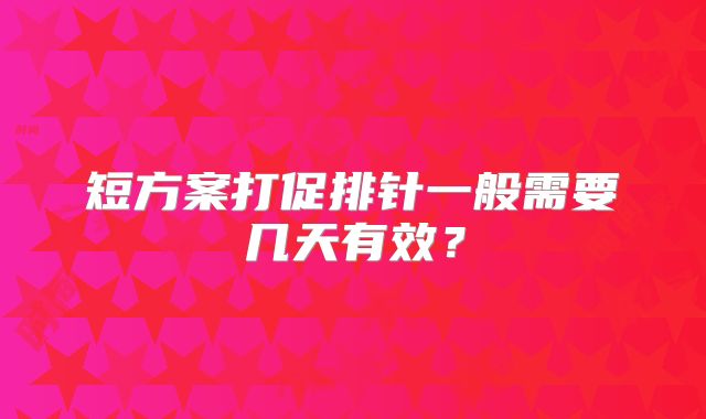 短方案打促排针一般需要几天有效?