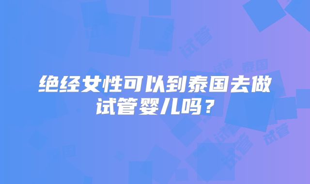 绝经女性可以到泰国去做试管婴儿吗?
