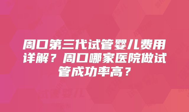 周口第三代试管婴儿费用详解?周口哪家医院做试管成功率高?