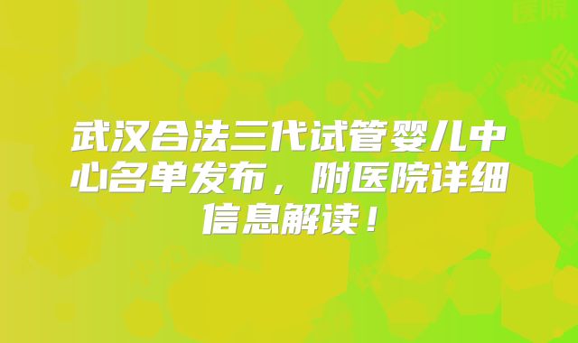 武汉合法三代试管婴儿中心名单发布,附医院详细信息解读!