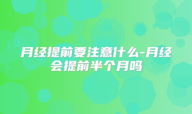 月经提前要注意什么-月经会提前半个月吗