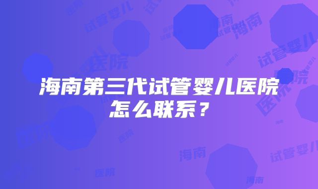 海南第三代试管婴儿医院怎么联系?