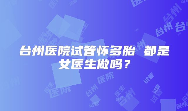 台州医院试管怀多胎 都是女医生做吗？