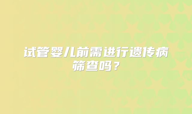 试管婴儿前需进行遗传病筛查吗？