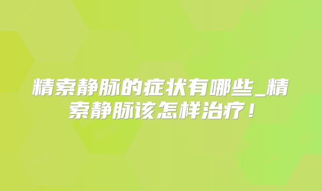 精索静脉的症状有哪些_精索静脉该怎样治疗！