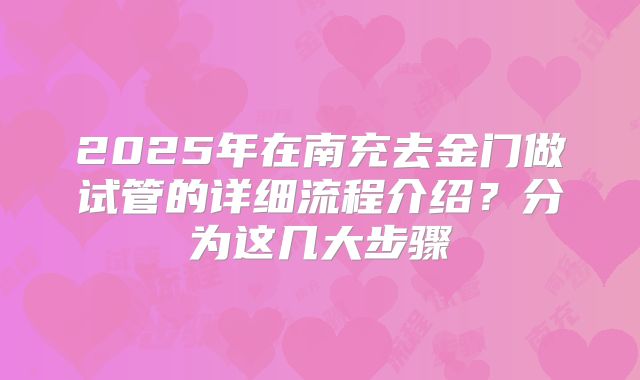 2025年在南充去金门做试管的详细流程介绍？分为这几大步骤