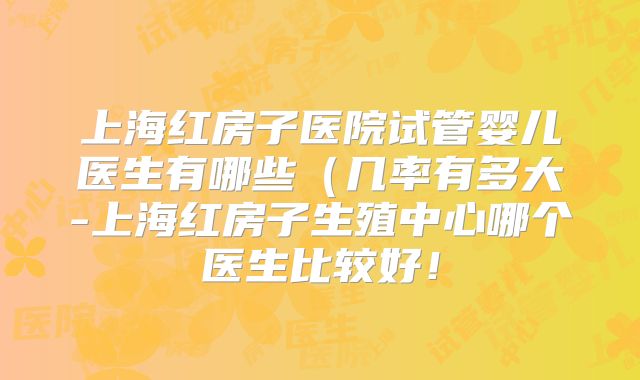 上海红房子医院试管婴儿医生有哪些（几率有多大-上海红房子生殖中心哪个医生比较好！
