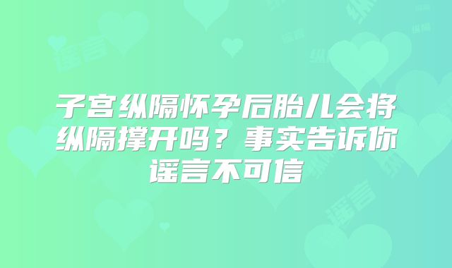 子宫纵隔怀孕后胎儿会将纵隔撑开吗?事实告诉你谣言不可信