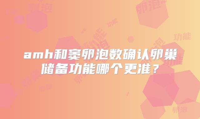 amh和窦卵泡数确认卵巢储备功能哪个更准?