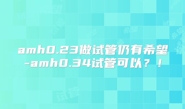 amh0.23做试管仍有希望-amh0.34试管可以？！