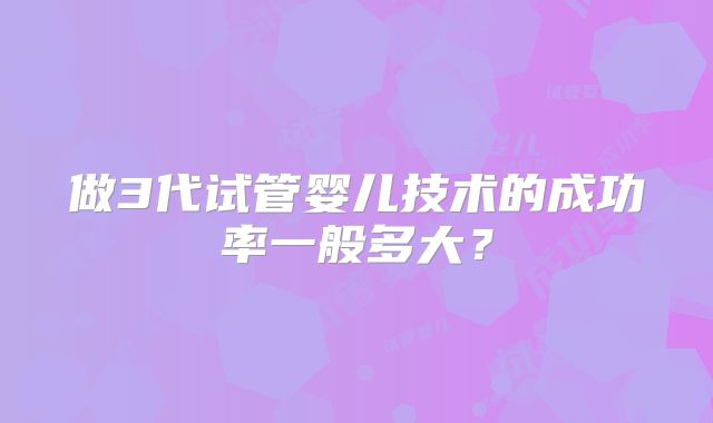 做3代试管婴儿技术的成功率一般多大？