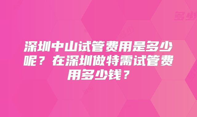 深圳中山试管费用是多少呢？在深圳做特需试管费用多少钱？